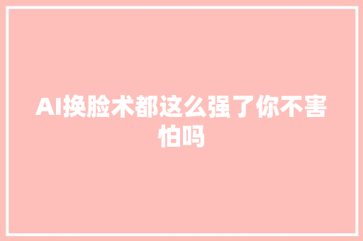 AI换脸术都这么强了你不害怕吗
