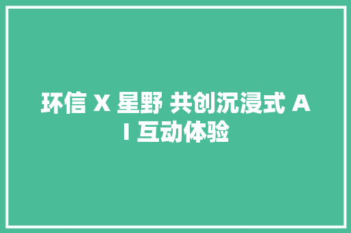 环信 X 星野 共创沉浸式 AI 互动体验