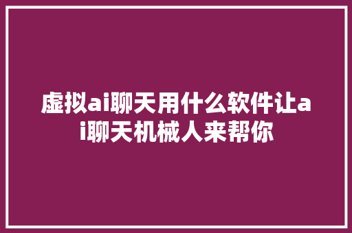 虚拟ai聊天用什么软件让ai聊天机械人来帮你
