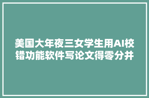 美国大年夜三女学生用AI校错功能软件写论文得零分并留校不雅察处分