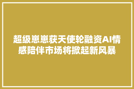 超级崽崽获天使轮融资AI情感陪伴市场将掀起新风暴