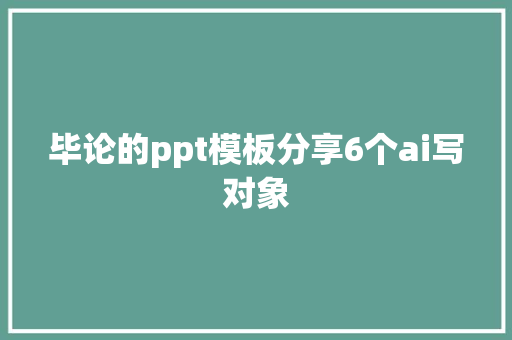 毕论的ppt模板分享6个ai写对象