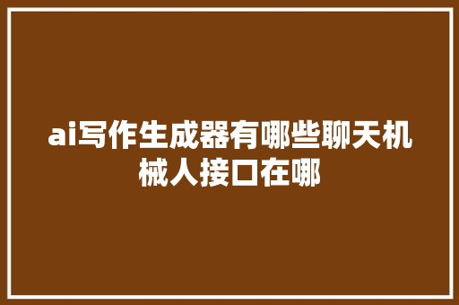 ai写作生成器有哪些聊天机械人接口在哪