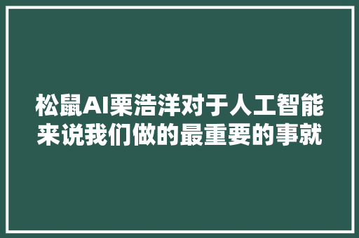 松鼠AI栗浩洋对于人工智能来说我们做的最重要的事就是减负