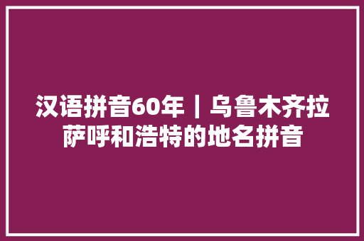 汉语拼音60年｜乌鲁木齐拉萨呼和浩特的地名拼音