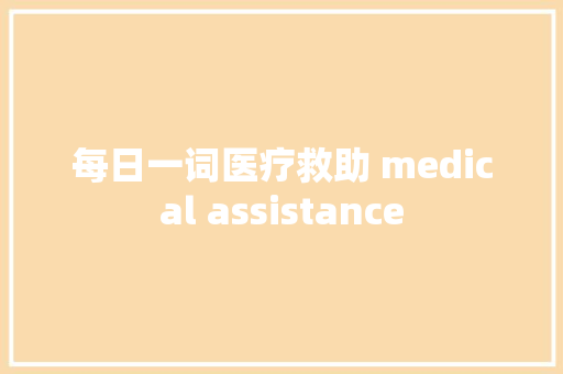 每日一词医疗救助 medical assistance