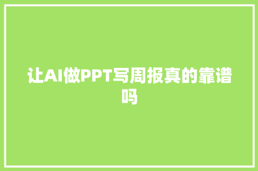 让AI做PPT写周报真的靠谱吗