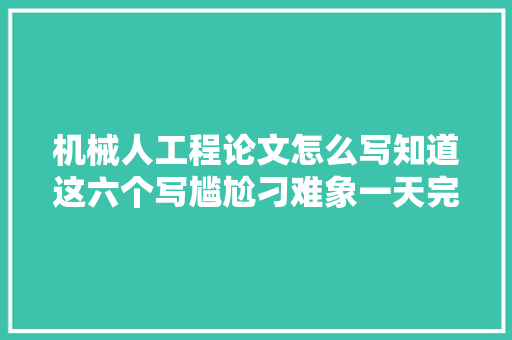 机械人工程论文怎么写知道这六个写尴尬刁难象一天完成论文