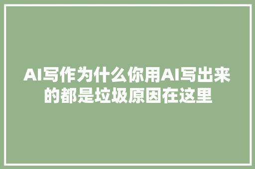 AI写作为什么你用AI写出来的都是垃圾原因在这里