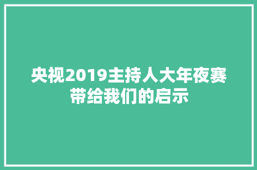 央视2019主持人大年夜赛带给我们的启示
