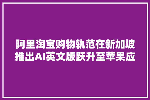 阿里淘宝购物轨范在新加坡推出AI英文版跃升至苹果应用市廛榜首