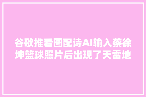 谷歌推看图配诗AI输入蔡徐坤篮球照片后出现了天雷地火