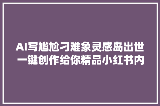 AI写尴尬刁难象灵感岛出世一键创作给你精品小红书内容