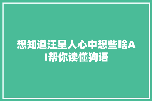 想知道汪星人心中想些啥AI帮你读懂狗语