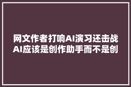 网文作者打响AI演习还击战AI应该是创作助手而不是创意杀手