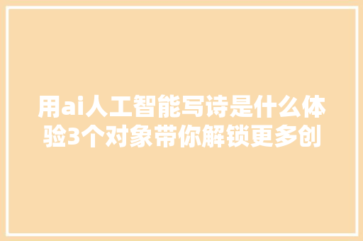 用ai人工智能写诗是什么体验3个对象带你解锁更多创意诗篇