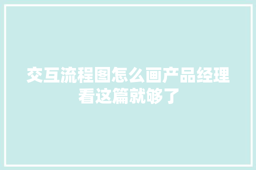 交互流程图怎么画产品经理看这篇就够了