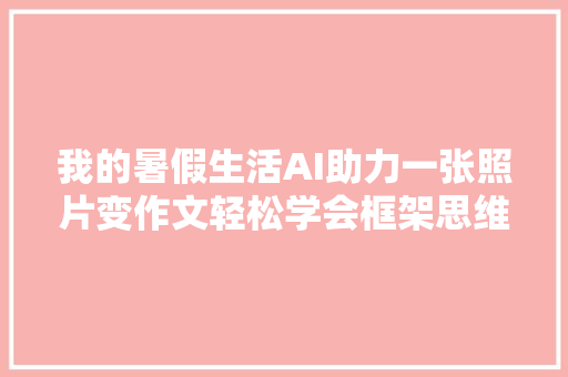 我的暑假生活AI助力一张照片变作文轻松学会框架思维