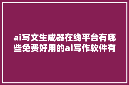 ai写文生成器在线平台有哪些免费好用的ai写作软件有哪些