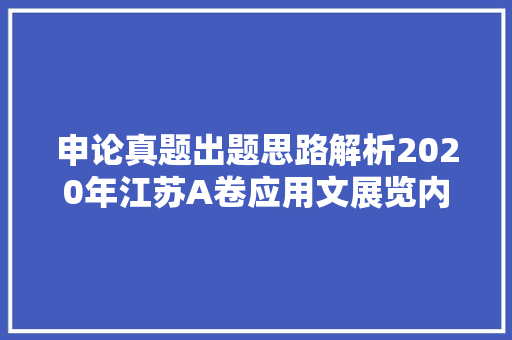 申论真题出题思路解析2020年江苏A卷应用文展览内容提纲