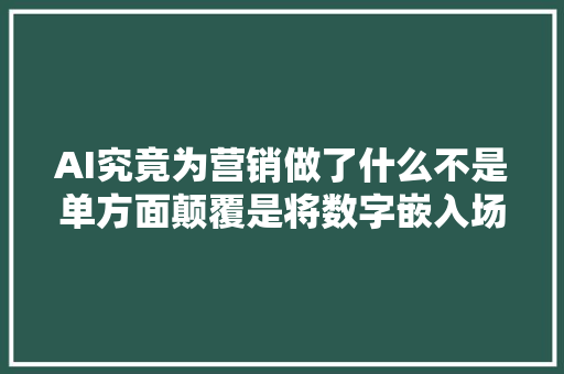 AI究竟为营销做了什么不是单方面颠覆是将数字嵌入场景