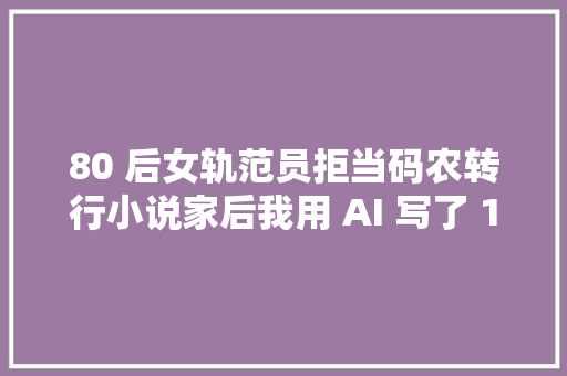 80 后女轨范员拒当码农转行小说家后我用 AI 写了 16 本书 80 后女轨范员拒当码农转行小说家后我用 AI 写了 16 本书