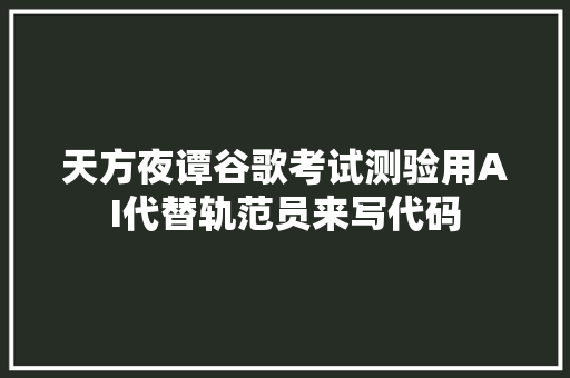天方夜谭谷歌考试测验用AI代替轨范员来写代码