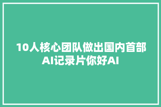 10人核心团队做出国内首部AI记录片你好AI