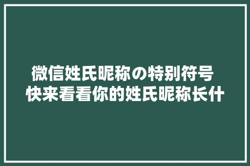 微信姓氏昵称の特别符号 快来看看你的姓氏昵称长什么样