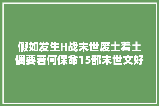 假如发生H战末世废土着土偶要若何保命15部末世文好好收藏