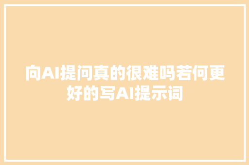 向AI提问真的很难吗若何更好的写AI提示词