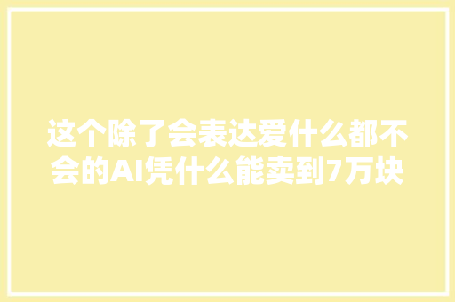 这个除了会表达爱什么都不会的AI凭什么能卖到7万块AI新榜