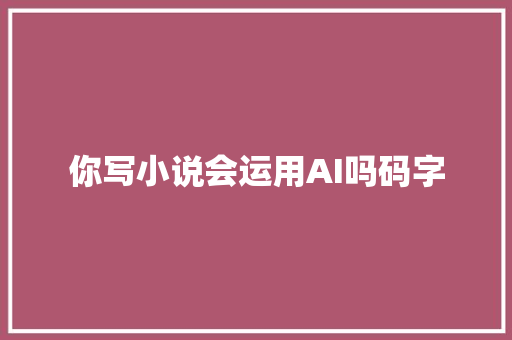 你写小说会运用AI吗码字