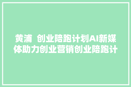 黄浦  创业陪跑计划AI新媒体助力创业营销创业陪跑计划开始招募