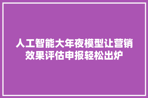 人工智能大年夜模型让营销效果评估申报轻松出炉