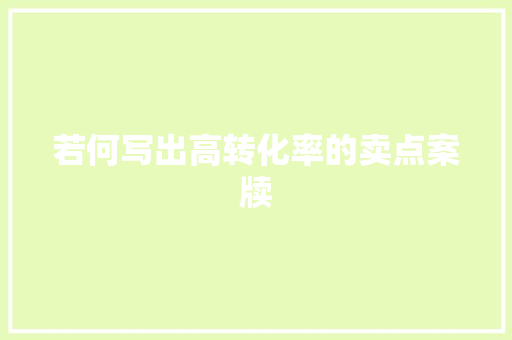 若何写出高转化率的卖点案牍