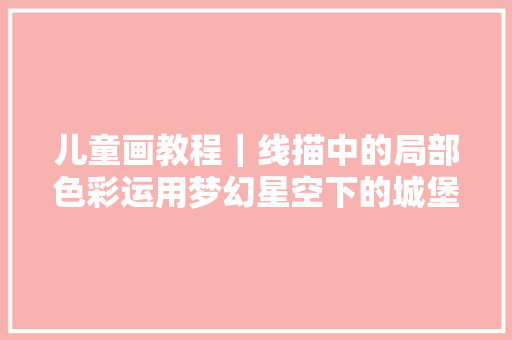 儿童画教程｜线描中的局部色彩运用梦幻星空下的城堡