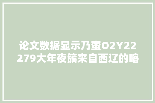 论文数据显示乃蛮O2Y22279大年夜簇来自西辽的喀喇氏族