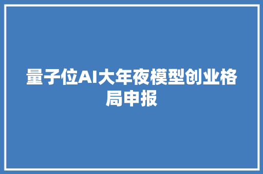 量子位AI大年夜模型创业格局申报