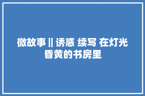微故事‖诱惑 续写 在灯光昏黄的书房里