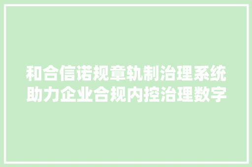 和合信诺规章轨制治理系统助力企业合规内控治理数字化转型