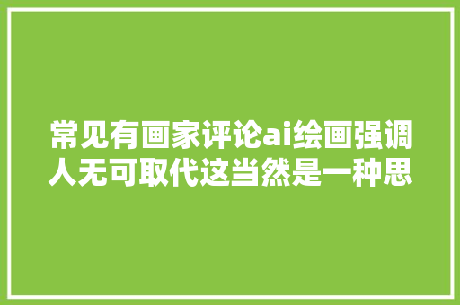 常见有画家评论ai绘画强调人无可取代这当然是一种思路。