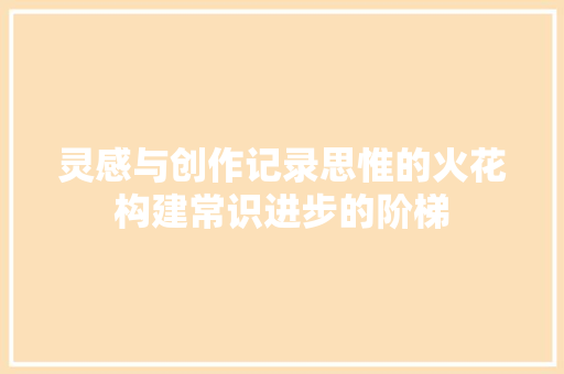灵感与创作记录思惟的火花构建常识进步的阶梯