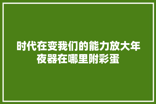 时代在变我们的能力放大年夜器在哪里附彩蛋