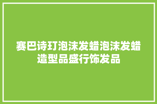 赛巴诗玎泡沫发蜡泡沫发蜡造型品盛行饰发品