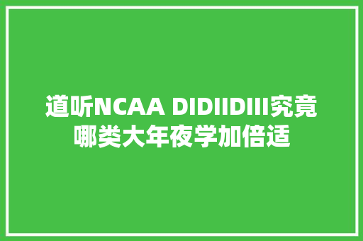 道听NCAA DIDIIDIII究竟哪类大年夜学加倍适