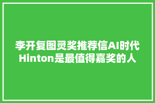 李开复图灵奖推荐信AI时代Hinton是最值得嘉奖的人