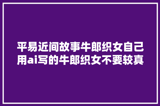 平易近间故事牛郎织女自己用ai写的牛郎织女不要较真凑合看