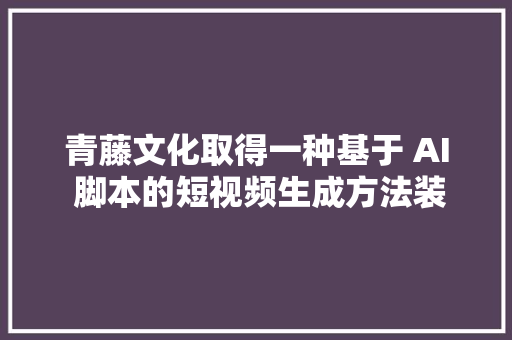 青藤文化取得一种基于 AI 脚本的短视频生成方法装配设备及介质专利提高短视频创作效率