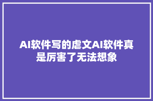 AI软件写的虐文AI软件真是厉害了无法想象
